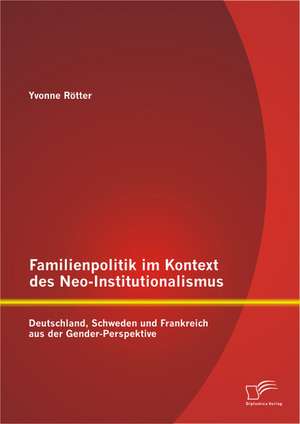 Familienpolitik Im Kontext Des Neo-Institutionalismus: Deutschland, Schweden Und Frankreich Aus Der Gender-Perspektive de Yvonne Rötter