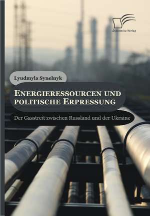 Energieressourcen Und Politische Erpressung: Der Gasstreit Zwischen Russland Und Der Ukraine de Lyudmyla Synelnyk