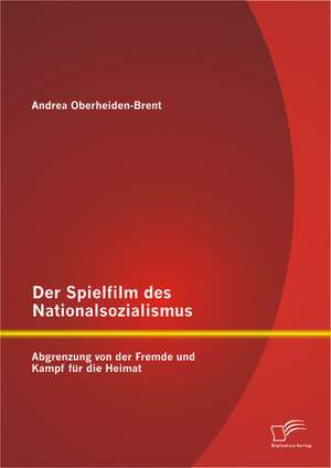 Der Spielfilm Des Nationalsozialismus: Abgrenzung Von Der Fremde Und Kampf Fur Die Heimat de Andrea Oberheiden-Brent