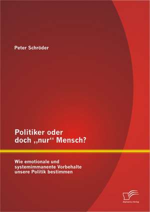 Politiker Oder Doch Nur" Mensch? Wie Emotionale Und Systemimmanente Vorbehalte Unsere Politik Bestimmen: Wie Der Wissenstransfer Unter Einbeziehung Von Anreizsystemen Gelingen Kann de Peter Schröder