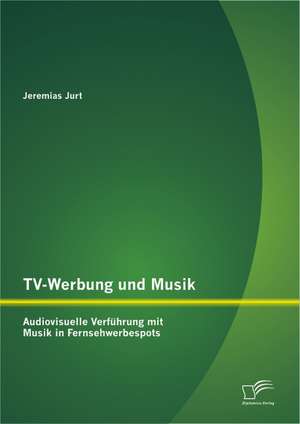 TV-Werbung Und Musik: Audiovisuelle Verfuhrung Mit Musik in Fernsehwerbespots de Jeremias Jurt