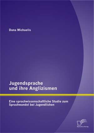 Jugendsprache Und Ihre Anglizismen: Eine Sprachwissenschaftliche Studie Zum Sprachwandel Bei Jugendlichen de Dana Michaelis