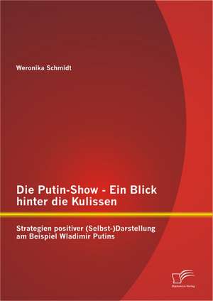 Die Putin-Show - Ein Blick Hinter Die Kulissen: Strategien Positiver (Selbst-)Darstellung Am Beispiel Wladimir Putins de Weronika Schmidt