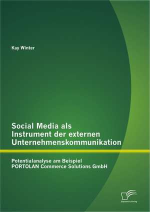 Social Media ALS Instrument Der Externen Unternehmenskommunikation: Potentialanalyse Am Beispiel Portolan Commerce Solutions Gmbh de Kay Winter