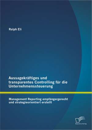 Aussagekraftiges Und Transparentes Controlling Fur Die Unternehmenssteuerung: Management Reporting Empfangergerecht Und Strategieorientiert Erstellt de Ralph Eli