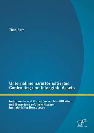 Unternehmenswertorientiertes Controlling Und Intangible Assets: Instrumente Und Methoden Zur Identifikation Und Bewertung Erfolgskritischer Immateriel de Timo Barz