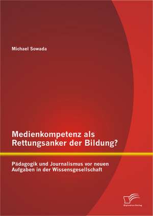 Medienkompetenz ALS Rettungsanker Der Bildung? Padagogik Und Journalismus VOR Neuen Aufgaben in Der Wissensgesellschaft: Am Beispiel Von Belarus de Michael Sowada