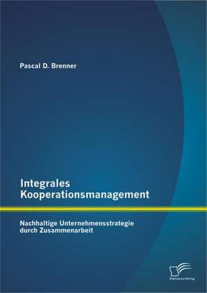 Integrales Kooperationsmanagement: Nachhaltige Untermehmensstrategie Durch Zusammenarbeit de Pascal D. Brenner