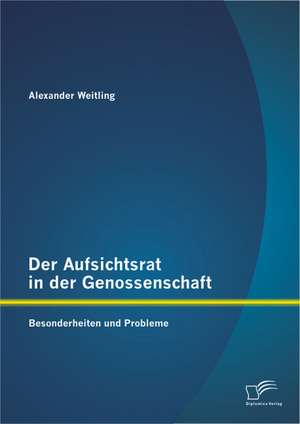 Der Aufsichtsrat in Der Genossenschaft: Besonderheiten Und Probleme de Alexander Weitling