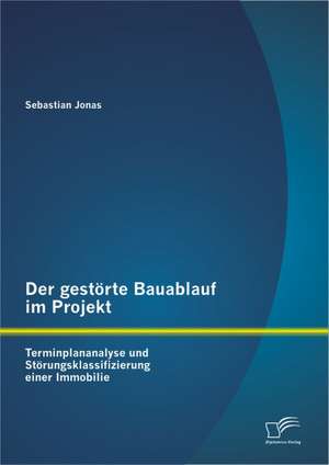 Der Gestorte Bauablauf Im Projekt: Terminplananalyse Und Storungsklassifizierung Einer Immobilie de Sebastian Jonas