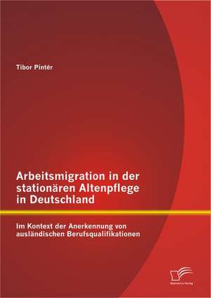 Arbeitsmigration in Der Stationaren Altenpflege in Deutschland Im Kontext Der Anerkennung Von Auslandischen Berufsqualifikationen: Konzertierungsversuch Der Managementsysteme Qualitat Und Innovation Zur Steigerung Der Innovationsaktivitaten in Kmu de Tibor Pintér