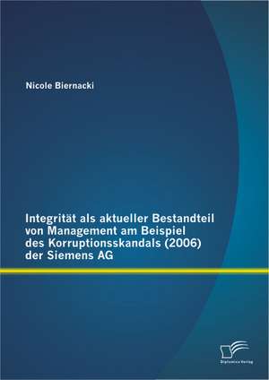 Integritat ALS Aktueller Bestandteil Von Management Am Beispiel Des Korruptionsskandals (2006) Der Siemens AG: Neuartiger Ansatz Mit Betrachtung Der Randbedingungen Und Anforderungen in Hochtechnolo de Nicole Biernacki