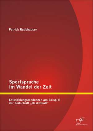 Sportsprache Im Wandel Der Zeit: Entwicklungstendenzen Am Beispiel Der Zeitschrift Basketball" de Patrick Rutishauser