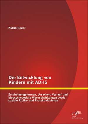 Die Entwicklung Von Kindern Mit Adhs: Erscheinungsformen, Ursachen, Verlauf Und Biopsychosoziale Wechselwirkungen Sowie Soziale Risiko- Und Protektivf de Katrin Bauer