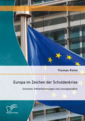 Europa Im Zeichen Der Schuldenkrise: Ursachen, Fehlentwicklungen Und Losungsansatze de Thomas Rohm