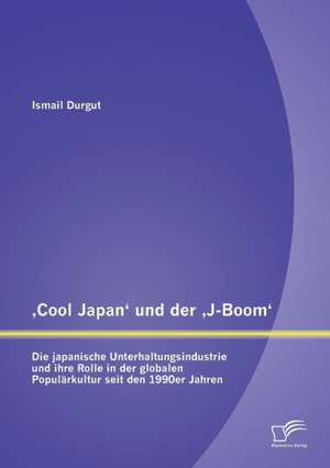 Cool Japan' Und Der J-Boom': Die Japanische Unterhaltungsindustrie Und Ihre Rolle in Der Globalen Popularkultur Seit Den 1990er Jahren de Ismail Durgut