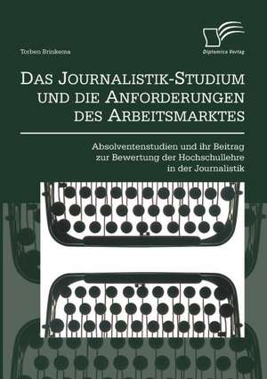 Das Journalistik-Studium Und Die Anforderungen Des Arbeitsmarktes: Absolventenstudien Und Ihr Beitrag Zur Bewertung Der Hochschullehre in Der Journali de Torben Brinkema