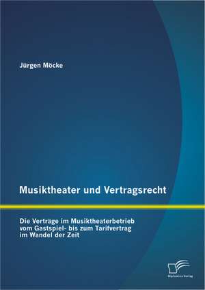 Musiktheater Und Vertragsrecht: Die Vertrage Im Musiktheaterbetrieb Vom Gastspiel- Bis Zum Tarifvertrag Im Wandel Der Zeit de Jürgen Möcke