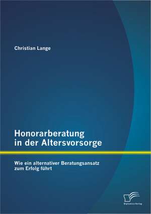 Honorarberatung in Der Altersvorsorge: Wie Ein Alternativer Beratungsansatz Zum Erfolg Fuhrt de Christian Lange