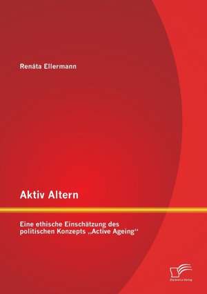 Aktiv Altern: Eine Ethische Einschatzung Des Politischen Konzepts Active Ageing" de Renáta Ellermann