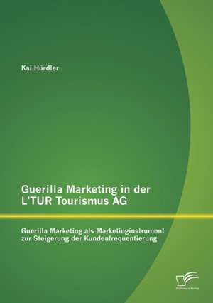 Guerilla Marketing in Der L'Tur Tourismus AG: Guerilla Marketing ALS Marketinginstrument Zur Steigerung Der Kundenfrequentierung de Kai Hürdler