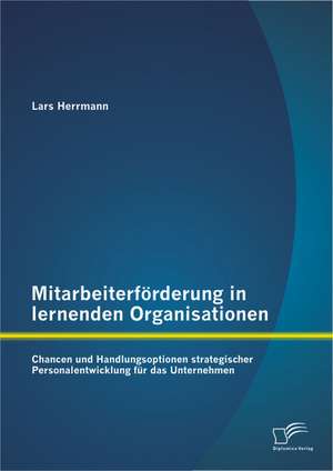 Mitarbeiterforderung in Lernenden Organisationen: Chancen Und Handlungsoptionen Strategischer Personalentwicklung Fur Das Unternehmen de Lars Herrmann