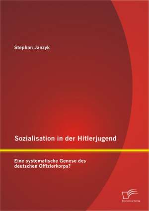 Sozialisation in Der Hitlerjugend: Eine Systematische Genese Des Deutschen Offizierkorps? de Stephan Janzyk