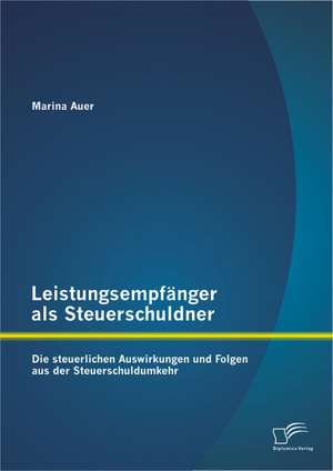 Leistungsempfanger ALS Steuerschuldner: Die Steuerlichen Auswirkungen Und Folgen Aus Der Steuerschuldumkehr de Marina Auer