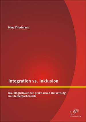 Integration vs. Inklusion: Die Moglichkeit Der Praktischen Umsetzung Im Elementarbereich de Nina Friedmann