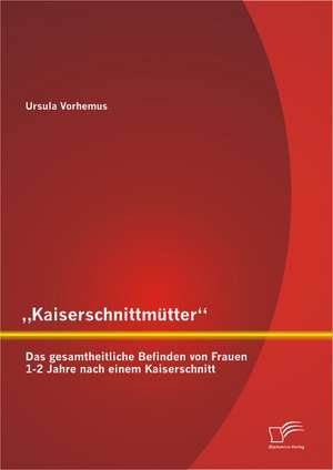 Kaiserschnittmutter: Das Gesamtheitliche Befinden Von Frauen 1-2 Jahre Nach Einem Kaiserschnitt de Ursula Vorhemus