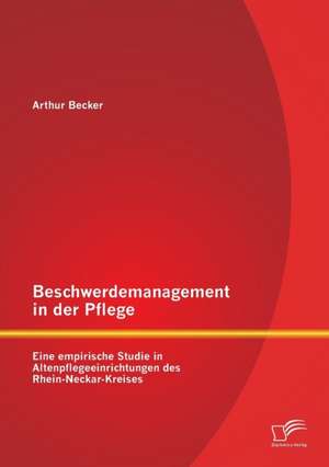 Beschwerdemanagement in Der Pflege: Eine Empirische Studie in Altenpflegeeinrichtungen Des Rhein-Neckar-Kreises de Arthur Becker