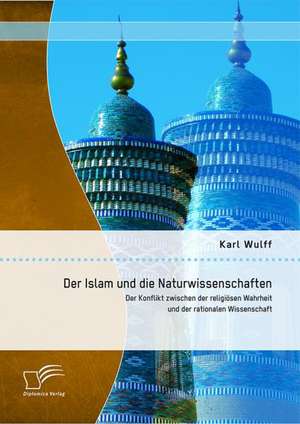 Der Islam Und Die Naturwissenschaften: Der Konflikt Zwischen Der Religiosen Wahrheit Und Der Rationalen Wissenschaft de Karl Wulff