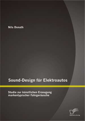 Sound-Design Fur Elektroautos: Studie Zur Kunstlichen Erzeugung Markentypischer Fahrgerausche de Nils Donath