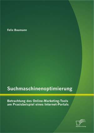 Suchmaschinenoptimierung: Betrachtung Des Online-Marketing-Tools Am Praxisbeispiel Eines Internet-Portals de Felix Baumann