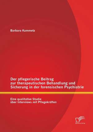 Der Pflegerische Beitrag Zur Therapeutischen Behandlung Und Sicherung in Der Forensischen Psychiatrie: Eine Qualitative Studie Uber Interviews Mit Pfl de Barbara Kummetz