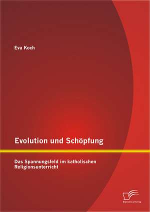 Evolution Und Schopfung: Das Spannungsfeld Im Katholischen Religionsunterricht de Eva Koch