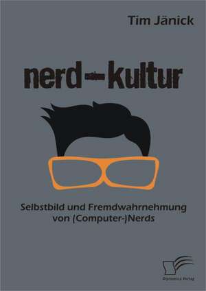 Nerd-Kultur: Selbstbild Und Fremdwahrnehmung Von (Computer-)Nerds de Tim Jänick