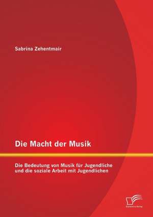 Die Macht Der Musik: Die Bedeutung Von Musik Fur Jugendliche Und Die Soziale Arbeit Mit Jugendlichen de Sabrina Zehentmair