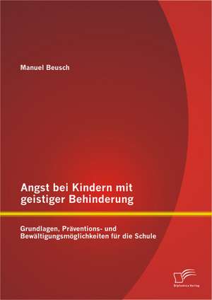 Angst Bei Kindern Mit Geistiger Behinderung: Grundlagen, Praventions- Und Bewaltigungsmoglichkeiten Fur Die Schule de Manuel Beusch