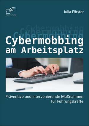 Cybermobbing Am Arbeitsplatz: Praventive Und Intervenierende Massnahmen Fur Fuhrungskrafte de Julia Förster