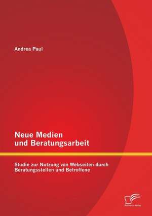 Neue Medien Und Beratungsarbeit: Studie Zur Nutzung Von Webseiten Durch Beratungsstellen Und Betroffene de Andrea Paul