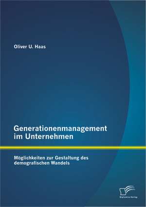 Generationenmanagement Im Unternehmen: Moglichkeiten Zur Gestaltung Des Demografischen Wandels de Oliver U. Haas