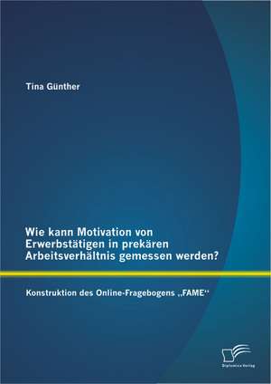 Wie Kann Motivation Von Erwerbstatigen in Prekaren Arbeitsverhaltnis Gemessen Werden?: Konstruktion Des Online-Fragebogens Fame" de Tina Günther