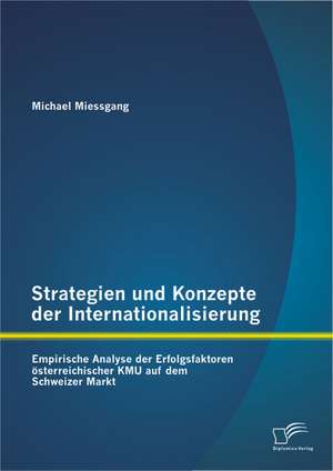 Strategien Und Konzepte Der Internationalisierung: Empirische Analyse Der Erfolgsfaktoren Osterreichischer Kmu Auf Dem Schweizer Markt de Michael Miessgang