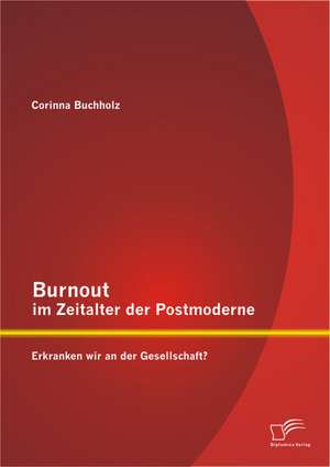 Burnout Im Zeitalter Der Postmoderne: Erkranken Wir an Der Gesellschaft? de Corinna Buchholz