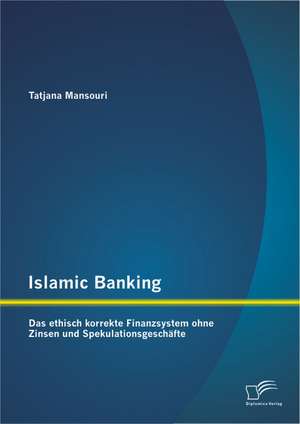 Islamic Banking: Das Ethisch Korrekte Finanzsystem Ohne Zinsen Und Spekulationsgeschafte de Tatjana Mansouri