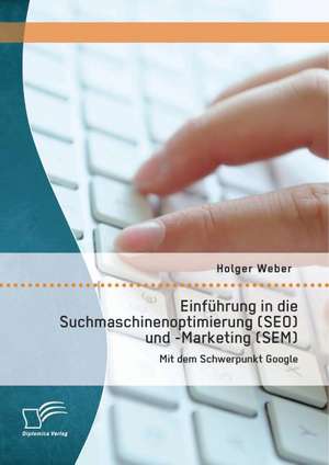 Einfuhrung in Die Suchmaschinenoptimierung (Seo) Und -Marketing (Sem): Mit Dem Schwerpunkt Google de Holger Weber