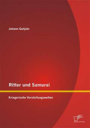 Ritter Und Samurai: Kriegerische Vorstellungswelten de Johann Gutjahr