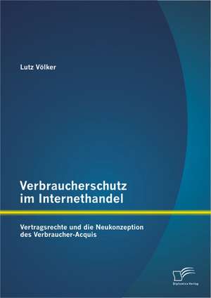 Verbraucherschutz Im Internethandel: Vetragsrechte Und Die Neukonzeption Des Verbraucher-Acquis de Lutz Völker