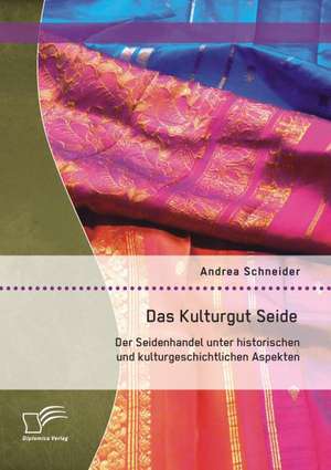 Das Kulturgut Seide: Der Seidenhandel Unter Historischen Und Kulturgeschichtlichen Aspekten de Andrea Schneider